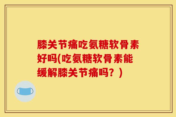 膝关节痛吃氨糖软骨素好吗(吃氨糖软骨素能缓解膝关节痛吗？)
