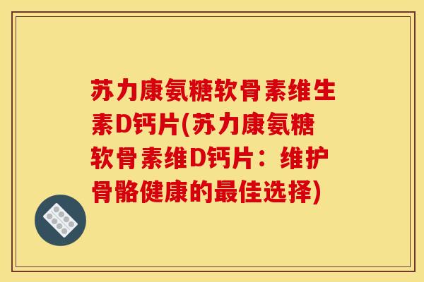苏力康氨糖软骨素维生素D钙片(苏力康氨糖软骨素维D钙片：维护骨骼健康的最佳选择)