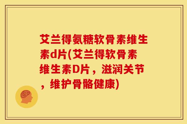 艾兰得氨糖软骨素维生素d片(艾兰得软骨素维生素D片，滋润关节，维护骨骼健康)