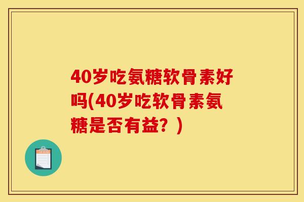 40岁吃氨糖软骨素好吗(40岁吃软骨素氨糖是否有益？)