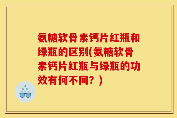 氨糖软骨素钙片红瓶和绿瓶的区别(氨糖软骨素钙片红瓶与绿瓶的功效有何不同？)