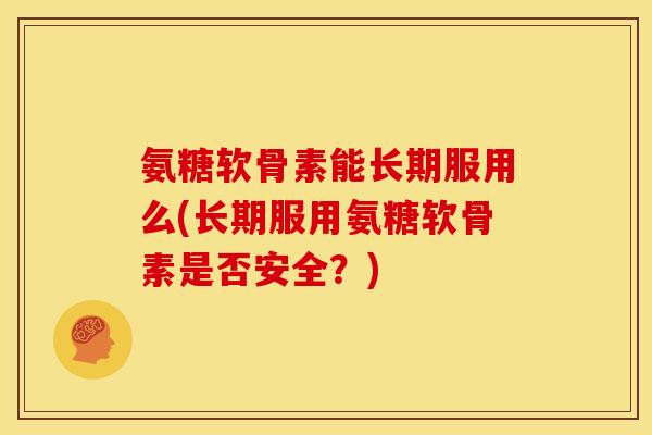 氨糖软骨素能长期服用么(长期服用氨糖软骨素是否安全？)