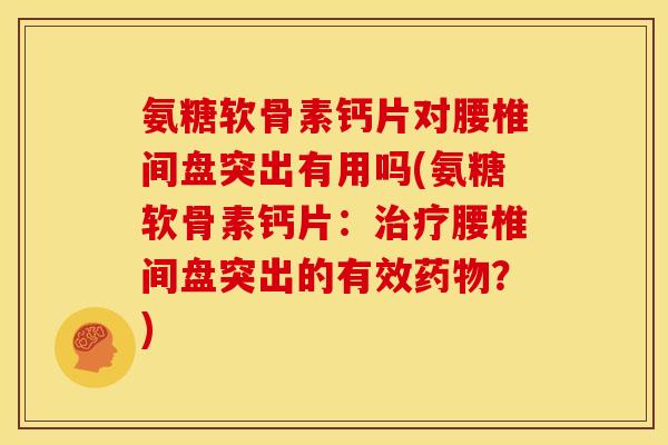 氨糖软骨素钙片对腰椎间盘突出有用吗(氨糖软骨素钙片：治疗腰椎间盘突出的有效药物？)