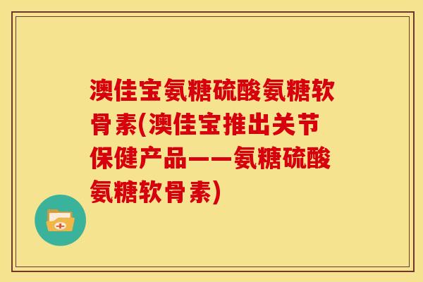 澳佳宝氨糖硫酸氨糖软骨素(澳佳宝推出关节保健产品——氨糖硫酸氨糖软骨素) 澳佳宝氨糖硫酸氨糖软骨素(澳佳宝推出关节保健产品——氨糖硫酸氨糖软骨素)