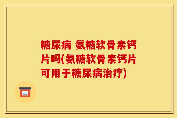 糖尿病 氨糖软骨素钙片吗(氨糖软骨素钙片可用于糖尿病治疗)