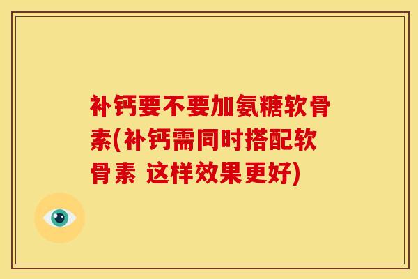 补钙要不要加氨糖软骨素(补钙需同时搭配软骨素 这样效果更好)