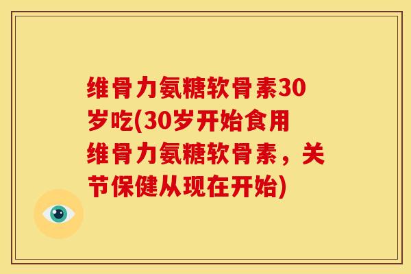 维骨力氨糖软骨素30岁吃(30岁开始食用维骨力氨糖软骨素，关节保健从现在开始)