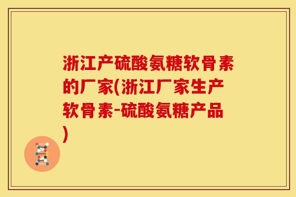 浙江产硫酸氨糖软骨素的厂家(浙江厂家生产软骨素-硫酸氨糖产品)