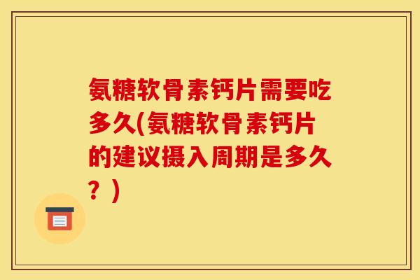氨糖软骨素钙片需要吃多久(氨糖软骨素钙片的建议摄入周期是多久？)