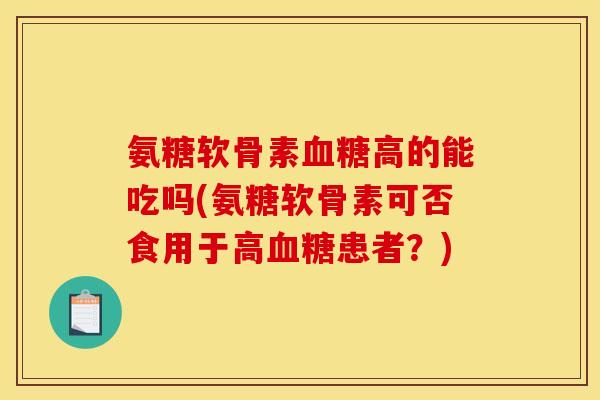 氨糖软骨素血糖高的能吃吗(氨糖软骨素可否食用于高血糖患者？)