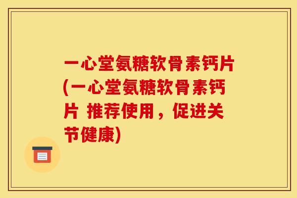 一心堂氨糖软骨素钙片(一心堂氨糖软骨素钙片 推荐使用，促进关节健康)