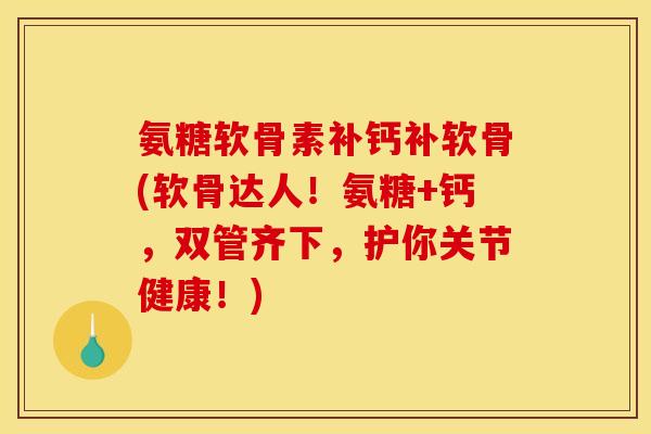 氨糖软骨素补钙补软骨(软骨达人！氨糖+钙，双管齐下，护你关节健康！)