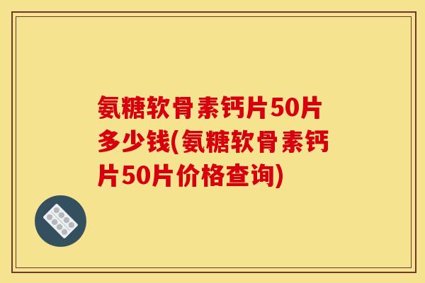 氨糖软骨素钙片50片多少钱(氨糖软骨素钙片50片价格查询)
