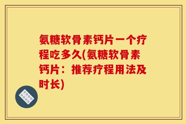氨糖软骨素钙片一个疗程吃多久(氨糖软骨素钙片：推荐疗程用法及时长)