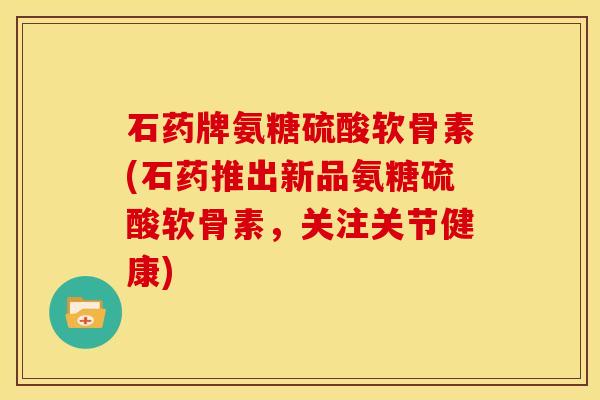 石药牌氨糖硫酸软骨素(石药推出新品氨糖硫酸软骨素，关注关节健康)