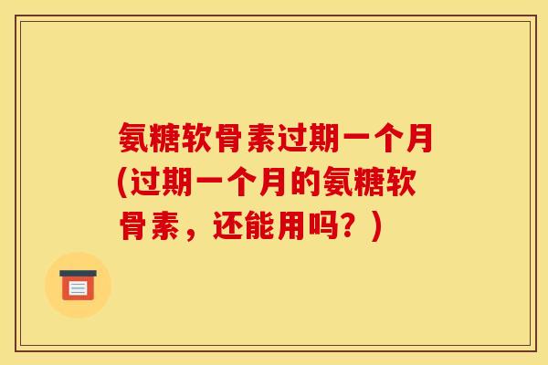 氨糖软骨素过期一个月(过期一个月的氨糖软骨素，还能用吗？)