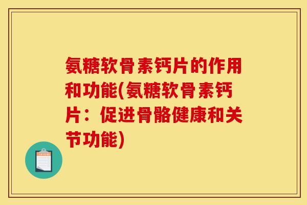 氨糖软骨素钙片的作用和功能(氨糖软骨素钙片：促进骨骼健康和关节功能)