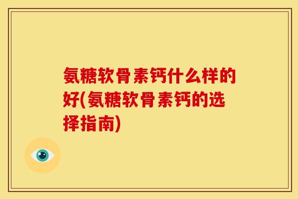 氨糖软骨素钙什么样的好(氨糖软骨素钙的选择指南)