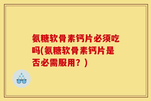 氨糖软骨素钙片必须吃吗(氨糖软骨素钙片是否必需服用?) 氨糖软骨素钙片必须吃吗(氨糖软骨素钙片是否必需服用?)
