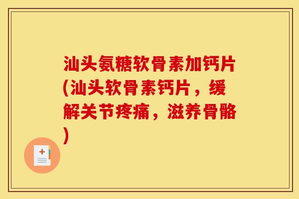 汕头氨糖软骨素加钙片(汕头软骨素钙片，缓解关节疼痛，滋养骨骼)