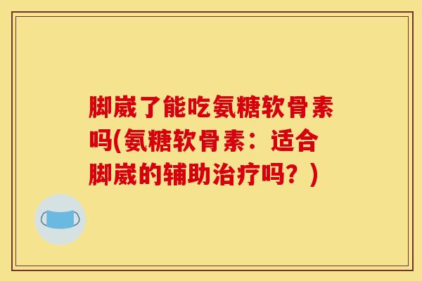 脚崴了能吃氨糖软骨素吗(氨糖软骨素：适合脚崴的辅助治疗吗？)