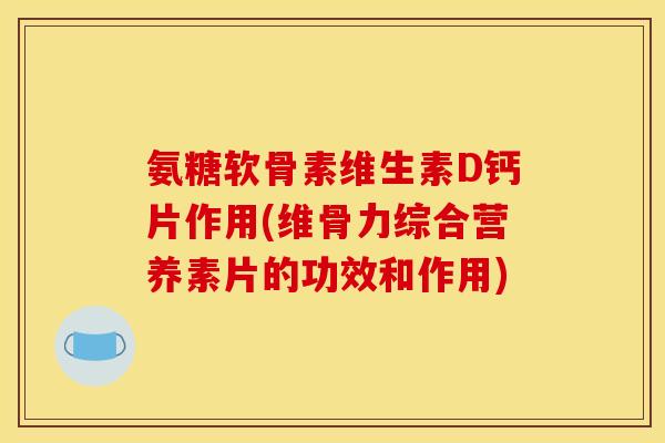 氨糖软骨素维生素D钙片作用(维骨力综合营养素片的功效和作用)