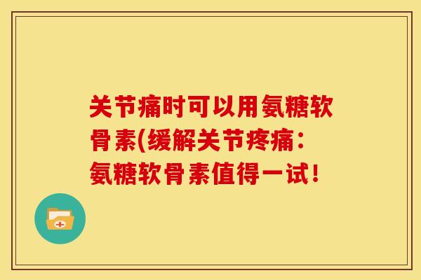 关节痛时可以用氨糖软骨素(缓解关节疼痛：氨糖软骨素值得一试！