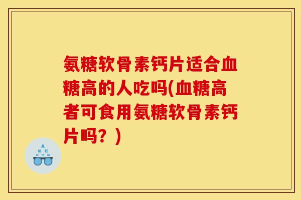 氨糖软骨素钙片适合血糖高的人吃吗(血糖高者可食用氨糖软骨素钙片吗？)