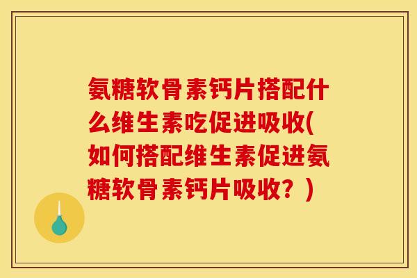 氨糖软骨素钙片搭配什么维生素吃促进吸收(如何搭配维生素促进氨糖软骨素钙片吸收？)
