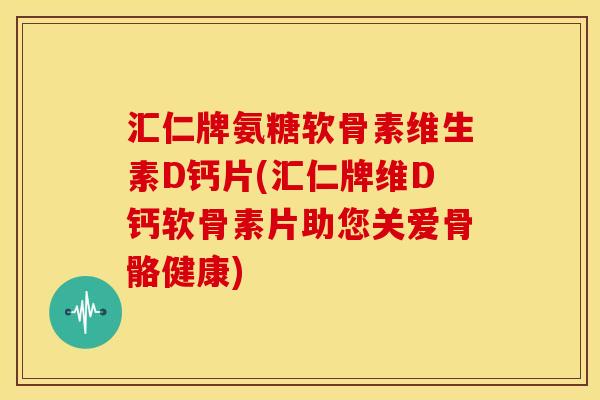 汇仁牌氨糖软骨素维生素D钙片(汇仁牌维D钙软骨素片助您关爱骨骼健康)
