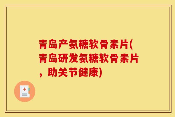 青岛产氨糖软骨素片(青岛研发氨糖软骨素片，助关节健康)