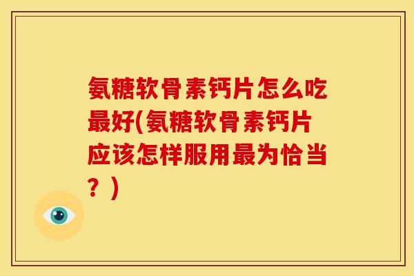 氨糖软骨素钙片怎么吃最好(氨糖软骨素钙片应该怎样服用最为恰当？)