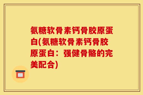 氨糖软骨素钙骨胶原蛋白(氨糖软骨素钙骨胶原蛋白：强健骨骼的完美配合)