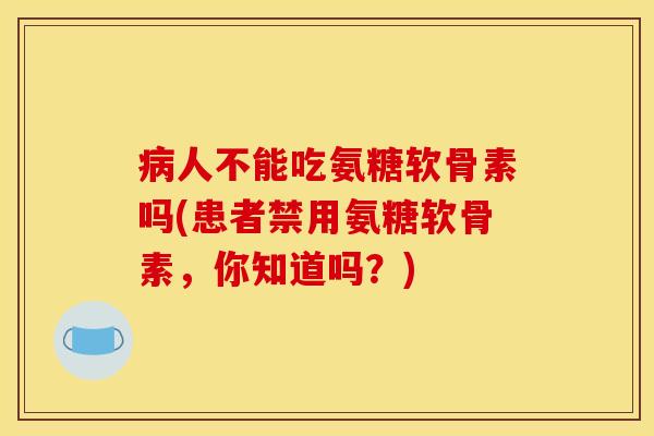 病人不能吃氨糖软骨素吗(患者禁用氨糖软骨素，你知道吗？)