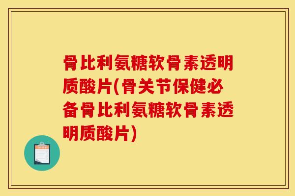 骨比利氨糖软骨素透明质酸片(骨关节保健必备骨比利氨糖软骨素透明质酸片)