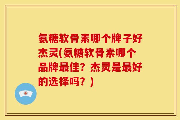 氨糖软骨素哪个牌子好杰灵(氨糖软骨素哪个品牌佳?杰灵是好的选择吗?) 氨糖软骨素哪个牌子好杰灵(氨糖软骨素哪个品牌佳?杰灵是好的选择吗?)