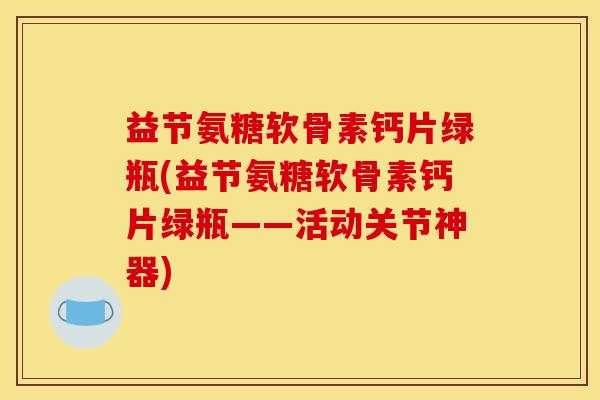 益节氨糖软骨素钙片绿瓶(益节氨糖软骨素钙片绿瓶——活动关节神器) 益节氨糖软骨素钙片绿瓶(益节氨糖软骨素钙片绿瓶——活动关节神器)