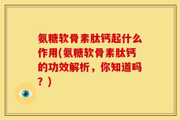 氨糖软骨素肽钙起什么作用(氨糖软骨素肽钙的功效解析，你知道吗？)