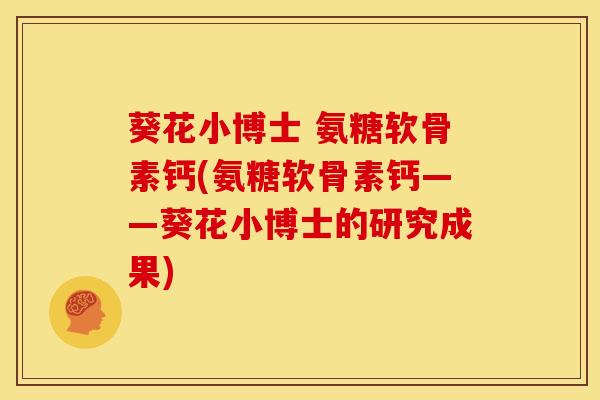 葵花小博士 氨糖软骨素钙(氨糖软骨素钙——葵花小博士的研究成果)