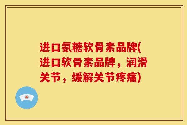进口氨糖软骨素品牌(进口软骨素品牌，润滑关节，缓解关节疼痛)
