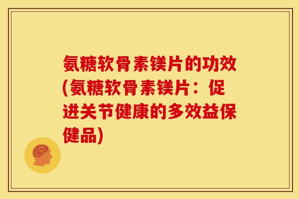 氨糖软骨素镁片的功效(氨糖软骨素镁片:促进关节健康的多效益保健品) 氨糖软骨素镁片的功效(氨糖软骨素镁片:促进关节健康的多效益保健品)
