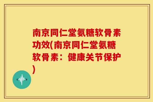 南京同仁堂氨糖软骨素功效(南京同仁堂氨糖软骨素:健康关节保护) 南京同仁堂氨糖软骨素功效(南京同仁堂氨糖软骨素:健康关节保护)