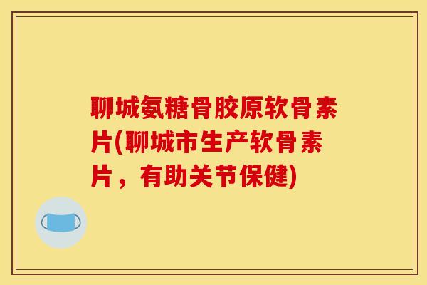 聊城氨糖骨胶原软骨素片(聊城市生产软骨素片,有助关节保健) 聊城氨糖骨胶原软骨素片(聊城市生产软骨素片,有助关节保健)