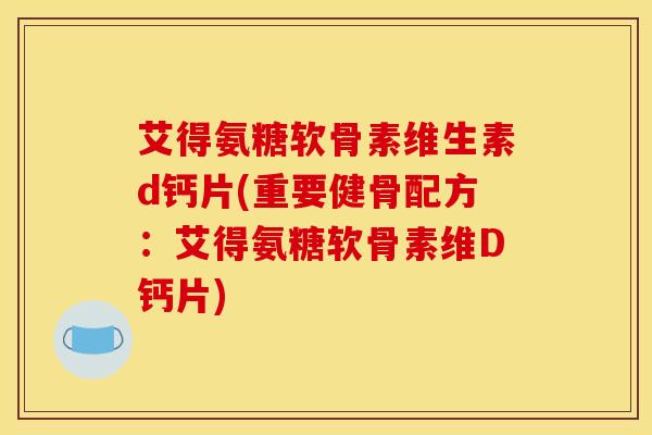 艾得氨糖软骨素维生素d钙片(重要健骨配方：艾得氨糖软骨素维D钙片)