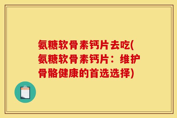氨糖软骨素钙片去吃(氨糖软骨素钙片：维护骨骼健康的首选选择)
