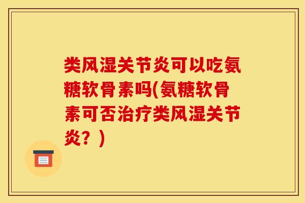 类风湿关节炎可以吃氨糖软骨素吗(氨糖软骨素可否治疗类风湿关节炎？)