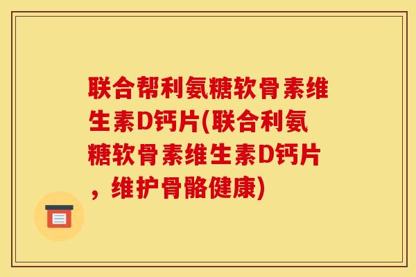 联合帮利氨糖软骨素维生素D钙片(联合利氨糖软骨素维生素D钙片，维护骨骼健康)
