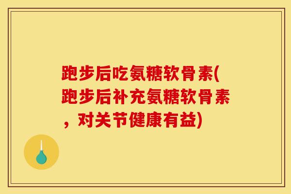 跑步后吃氨糖软骨素(跑步后补充氨糖软骨素，对关节健康有益)