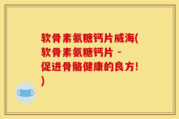 软骨素氨糖钙片威海(软骨素氨糖钙片 - 促进骨骼健康的良方!)