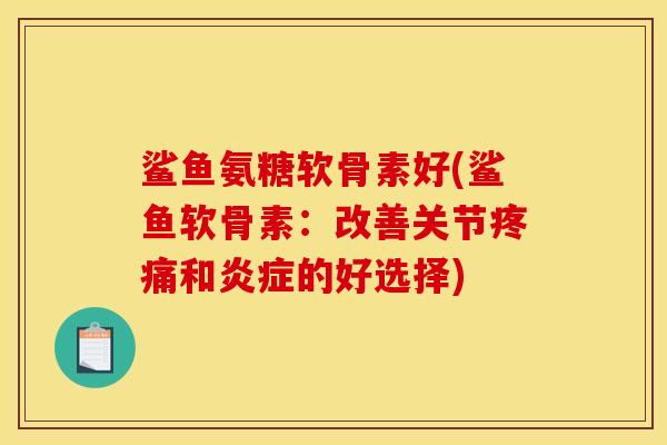 鲨鱼氨糖软骨素好(鲨鱼软骨素：改善关节疼痛和炎症的好选择)